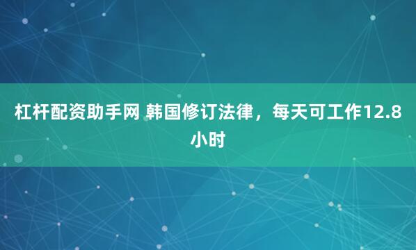 杠杆配资助手网 韩国修订法律，每天可工作12.8小时