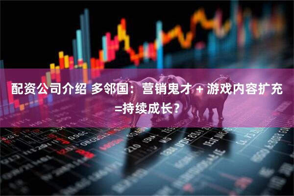 配资公司介绍 多邻国：营销鬼才 + 游戏内容扩充=持续成长？