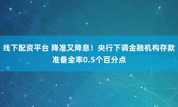 线下配资平台 降准又降息！央行下调金融机构存款准备金率0.5个百分点