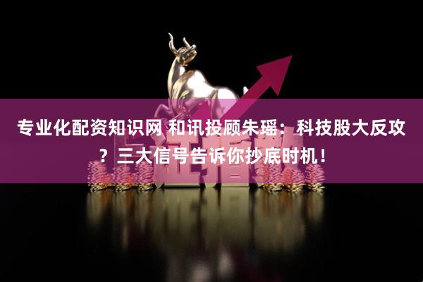 专业化配资知识网 和讯投顾朱瑶：科技股大反攻？三大信号告诉你抄底时机！