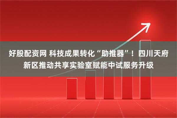 好股配资网 科技成果转化“助推器”！四川天府新区推动共享实验室赋能中试服务升级