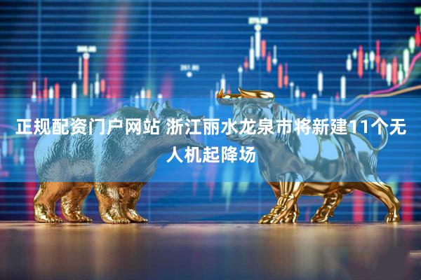 正规配资门户网站 浙江丽水龙泉市将新建11个无人机起降场