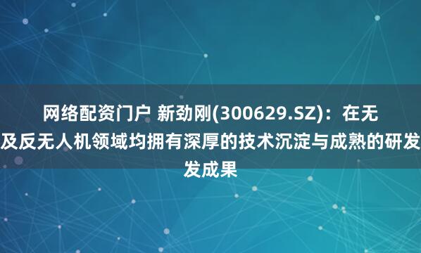 网络配资门户 新劲刚(300629.SZ)：在无人机及反无人机领域均拥有深厚的技术沉淀与成熟的研发成果