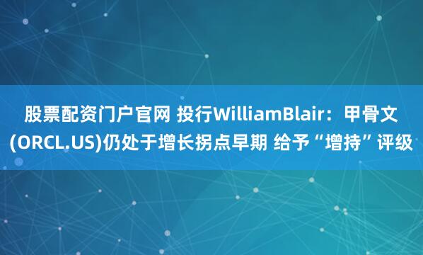股票配资门户官网 投行WilliamBlair：甲骨文(ORCL.US)仍处于增长拐点早期 给予“增持”评级